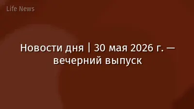 Новости дня | 30 мая 2026 г. — вечерний выпуск