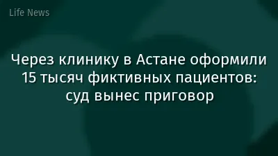 Через клинику в Астане оформили 15 тысяч фиктивных пациентов: суд вынес приговор