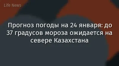 Прогноз погоды на 24 января: до 37 градусов мороза ожидается на севере Казахстана