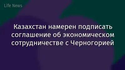 Казахстан намерен подписать соглашение об экономическом сотрудничестве с Черногорией