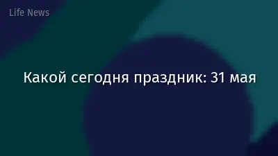 Какой сегодня праздник: 31 мая