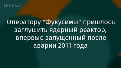 Оператору "Фукусимы" пришлось заглушить ядерный реактор, впервые запущенный после аварии 2011 года