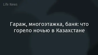 Гараж, многоэтажка, баня: что горело ночью в Казахстане