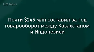 Почти $245 млн составил за год товарооборот между Казахстаном и Индонезией