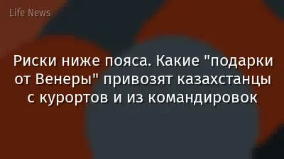 Риски ниже пояса. Какие "подарки от Венеры" привозят казахстанцы с курортов и из командировок