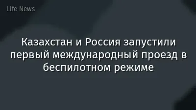 Казахстан и Россия запустили первый международный проезд в беспилотном режиме