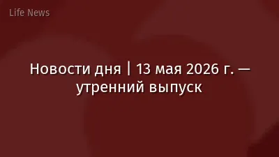 Новости дня | 13 мая 2026 г. — утренний выпуск