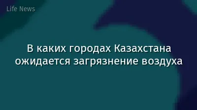 В каких городах Казахстана ожидается загрязнение воздуха