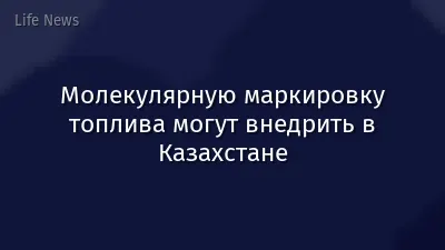Молекулярную маркировку топлива могут внедрить в Казахстане