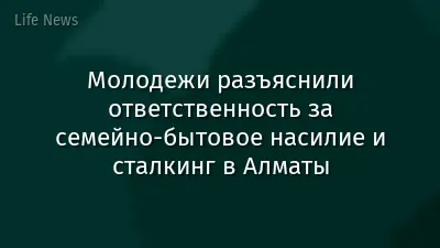 Молодежи разъяснили ответственность за семейно-бытовое насилие и сталкинг в Алматы