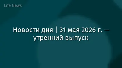 Новости дня | 31 мая 2026 г. — утренний выпуск
