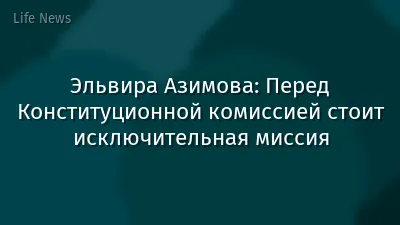 Эльвира Азимова: Перед Конституционной комиссией стоит исключительная миссия