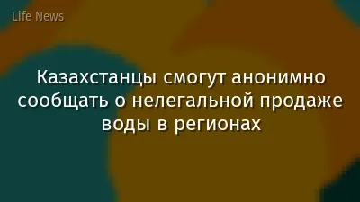 Казахстанцы смогут анонимно сообщать о нелегальной продаже воды в регионах
