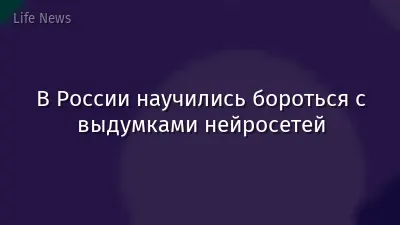 В России научились бороться с выдумками нейросетей