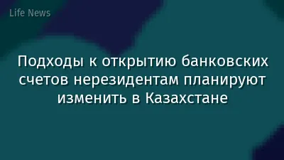 Подходы к открытию банковских счетов нерезидентам планируют изменить в Казахстане