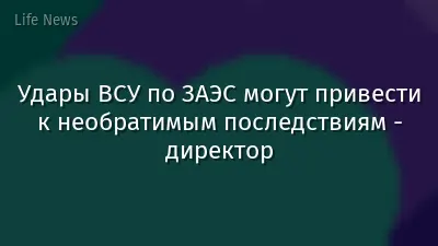 Удары ВСУ по ЗАЭС могут привести к необратимым последствиям - директор