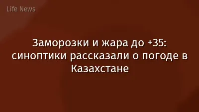 Заморозки и жара до +35: синоптики рассказали о погоде в Казахстане