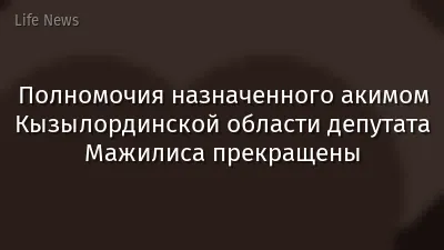 Полномочия назначенного акимом Кызылординской области депутата Мажилиса прекращены