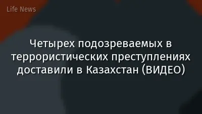 Четырех подозреваемых в террористических преступлениях доставили в Казахстан (ВИДЕО)