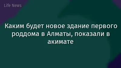 Каким будет новое здание первого роддома в Алматы, показали в акимате