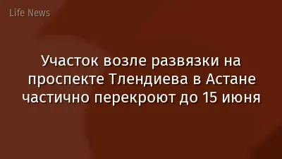 Участок возле развязки на проспекте Тлендиева в Астане частично перекроют до 15 июня
