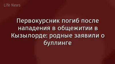 Первокурсник погиб после нападения в общежитии в Кызылорде: родные заявили о буллинге