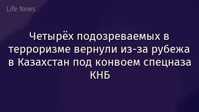Четырёх подозреваемых в терроризме вернули из-за рубежа в Казахстан под конвоем спецназа КНБ
