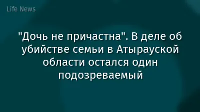 "Дочь не причастна". В деле об убийстве семьи в Атырауской области остался один подозреваемый