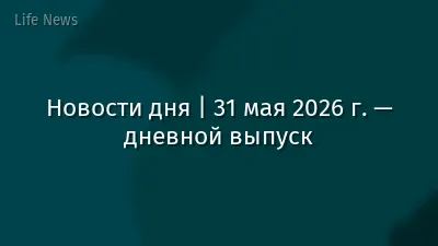Новости дня | 31 мая 2026 г. — дневной выпуск