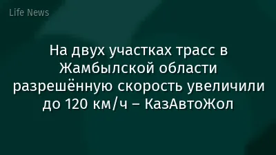 На двух участках трасс в Жамбылской области разрешённую скорость увеличили до 120 км/ч – КазАвтоЖол