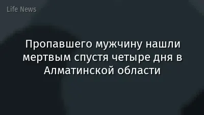 Пропавшего мужчину нашли мертвым спустя четыре дня в Алматинской области