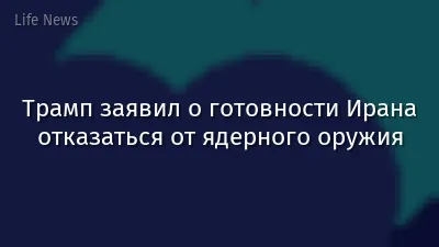 Трамп заявил о готовности Ирана отказаться от ядерного оружия