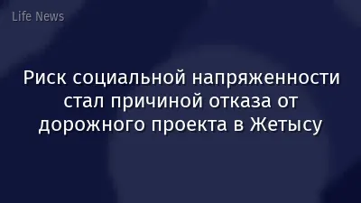 Риск социальной напряженности стал причиной отказа от дорожного проекта в Жетысу