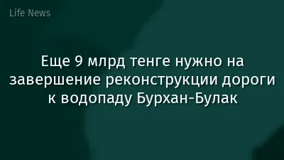 Еще 9 млрд тенге нужно на завершение реконструкции дороги к водопаду Бурхан-Булак
