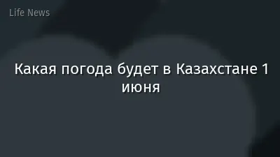 Какая погода будет в Казахстане 1 июня