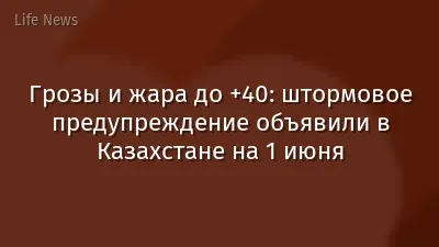 Грозы и жара до +40: штормовое предупреждение объявили в Казахстане на 1 июня