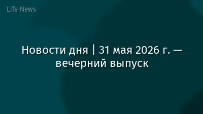 Новости дня | 31 мая 2026 г. — вечерний выпуск