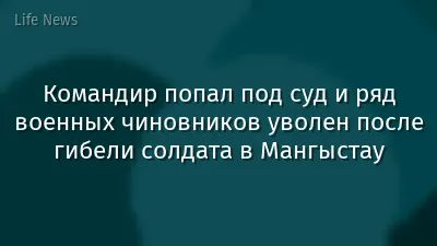 Командир попал под суд и ряд военных чиновников уволен после гибели солдата в Мангыстау