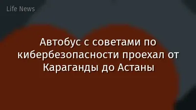 Автобус с советами по кибербезопасности проехал от Караганды до Астаны