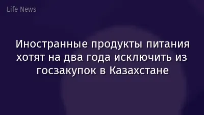 Иностранные продукты питания хотят на два года исключить из госзакупок в Казахстане