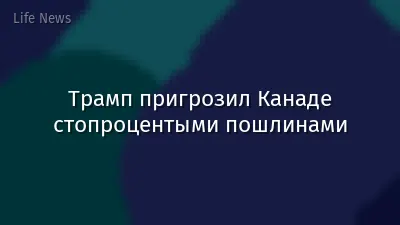 Трамп пригрозил Канаде стопроцентыми пошлинами