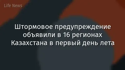 Штормовое предупреждение объявили в 16 регионах Казахстана в первый день лета
