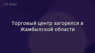 Торговый центр загорелся в Жамбылской области