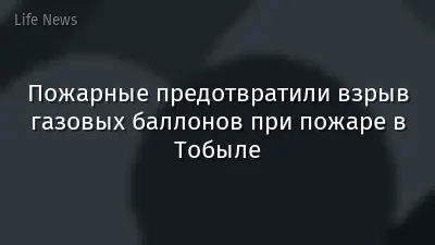 Пожарные предотвратили взрыв газовых баллонов при пожаре в Тобыле
