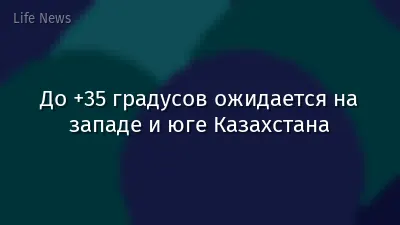 До +35 градусов ожидается на западе и юге Казахстана