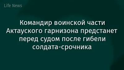 Командир воинской части Актауского гарнизона предстанет перед судом после гибели солдата-срочника