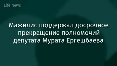 Мажилис поддержал досрочное прекращение полномочий депутата Мурата Ергешбаева