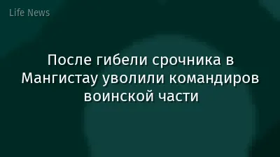 После гибели срочника в Мангистау уволили командиров воинской части