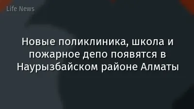 Новые поликлиника, школа и пожарное депо появятся в Наурызбайском районе Алматы