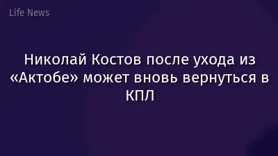Николай Костов после ухода из «Актобе» может вновь вернуться в КПЛ